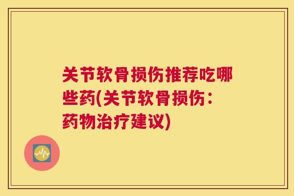 关节软骨损伤推荐吃哪些药(关节软骨损伤：药物治疗建议)