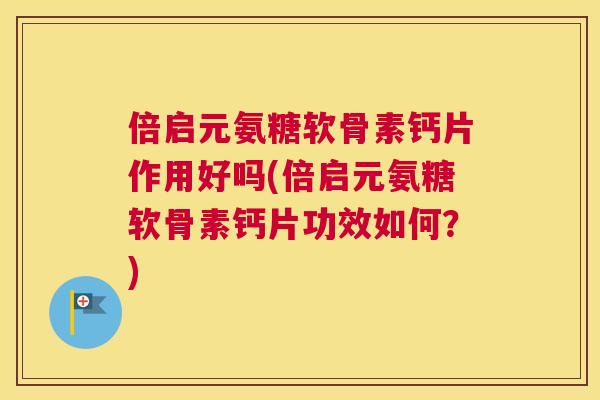 倍启元氨糖软骨素钙片作用好吗(倍启元氨糖软骨素钙片功效如何？)