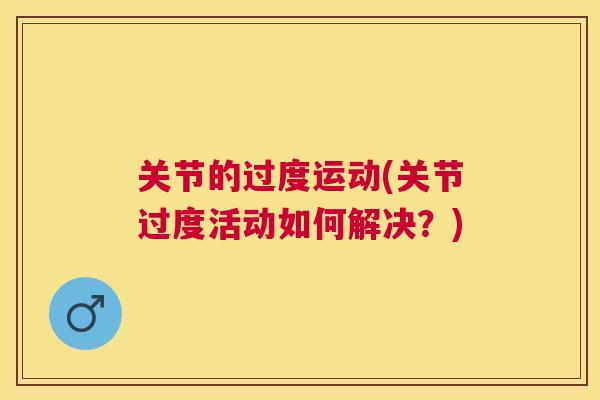关节的过度运动(关节过度活动如何解决?)