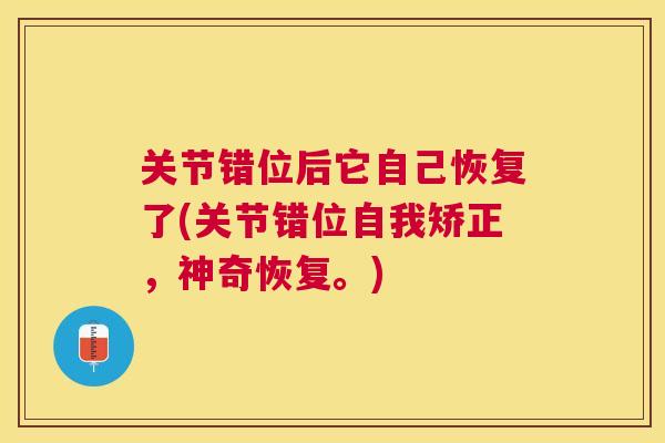 关节错位后它自己恢复了(关节错位自我矫正,神奇恢复。) 关节错位后它自己恢复了(关节错位自我矫正,神奇恢复。)