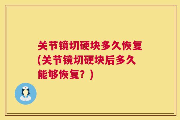 关节镜切硬块多久恢复(关节镜切硬块后多久能够恢复?)