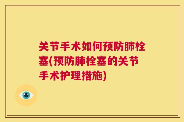 关节手术如何预防肺栓塞(预防肺栓塞的关节手术护理措施)