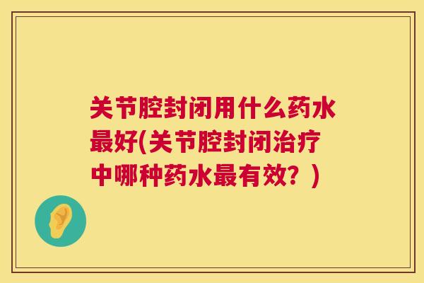 关节腔封闭用什么药水最好(关节腔封闭治疗中哪种药水最有效?)