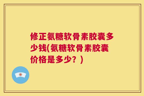 修正氨糖软骨素胶囊多少钱(氨糖软骨素胶囊价格是多少？)