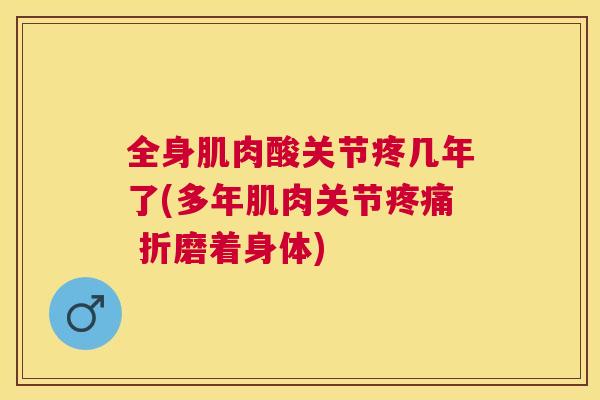 全身肌肉酸关节疼几年了(多年肌肉关节 折磨着身体) 全身肌肉酸关节疼几年了(多年肌肉关节 折磨着身体)