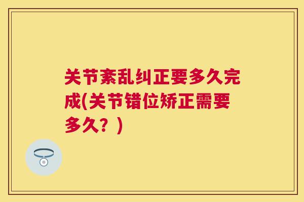 关节紊乱纠正要多久完成(关节错位矫正需要多久?)