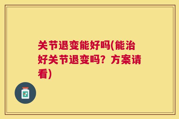 关节退变能好吗(能治好关节退变吗？方案请看)