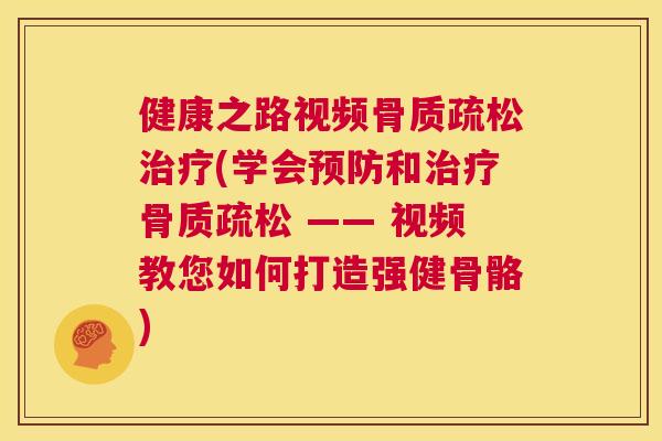健康之路视频骨质疏松治疗(学会预防和治疗骨质疏松 —— 视频教您如何打造强健骨骼)