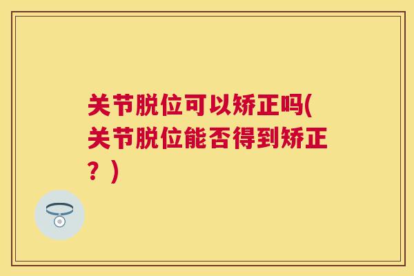 关节脱位可以矫正吗(关节脱位能否得到矫正?)