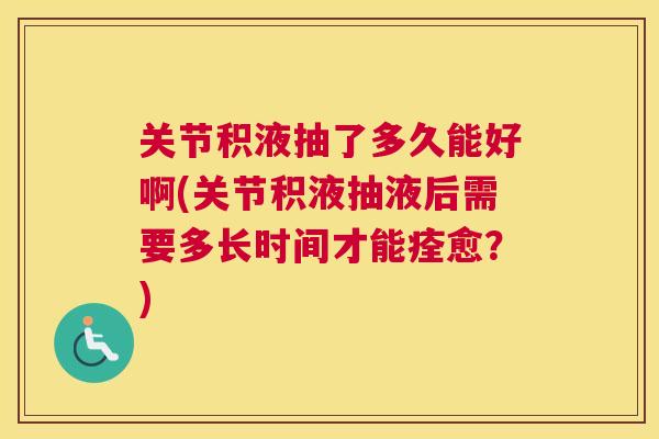 关节积液抽了多久能好啊(关节积液抽液后需要多长时间才能痊愈？)