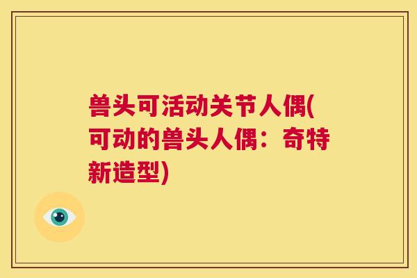 兽头可活动关节人偶(可动的兽头人偶：奇特新造型)