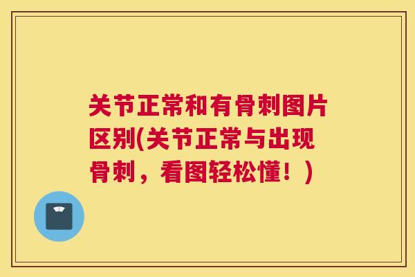 关节正常和有骨刺图片区别(关节正常与出现骨刺，看图轻松懂！)