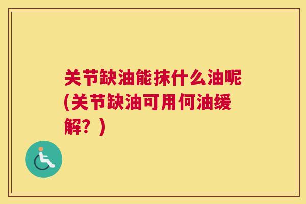 关节缺油能抹什么油呢(关节缺油可用何油缓解?)