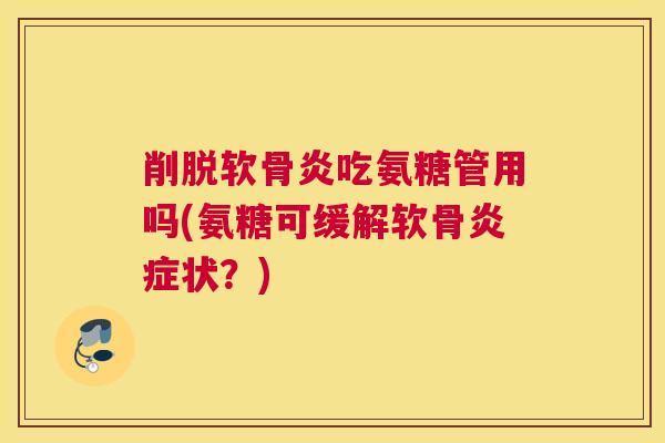 削脱软骨炎吃氨糖管用吗(氨糖可缓解软骨炎症状？)