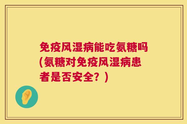 免疫风湿病能吃氨糖吗(氨糖对免疫风湿病患者是否安全？)