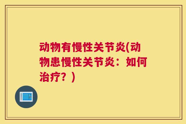 动物有慢性关节炎(动物患慢性关节炎:如何治疗?)