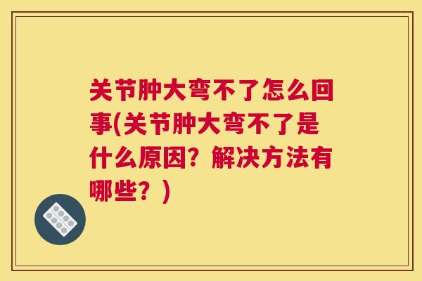关节肿大弯不了怎么回事(关节肿大弯不了是什么原因?解决方法有哪些?)