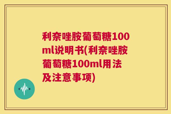 利奈唑胺葡萄糖100ml说明书(利奈唑胺葡萄糖100ml用法及注意事项)