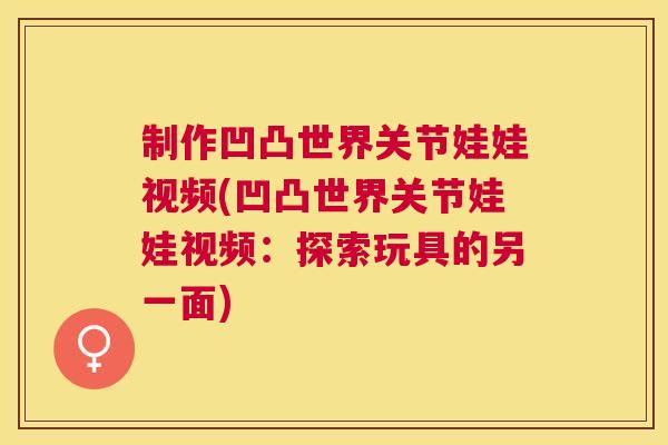 制作凹凸世界关节娃娃视频(凹凸世界关节娃娃视频:探索玩具的另一面) 制作凹凸世界关节娃娃视频(凹凸世界关节娃娃视频:探索玩具的另一面)
