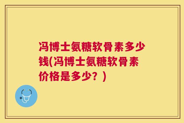 冯博士氨糖软骨素多少钱(冯博士氨糖软骨素价格是多少?)