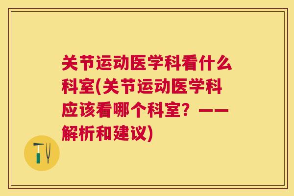关节运动医学科看什么科室(关节运动医学科应该看哪个科室？——解析和建议)