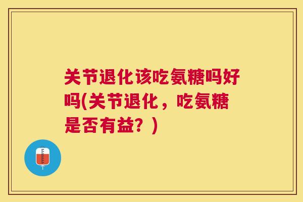 关节退化该吃氨糖吗好吗(关节退化,吃氨糖是否有益?)