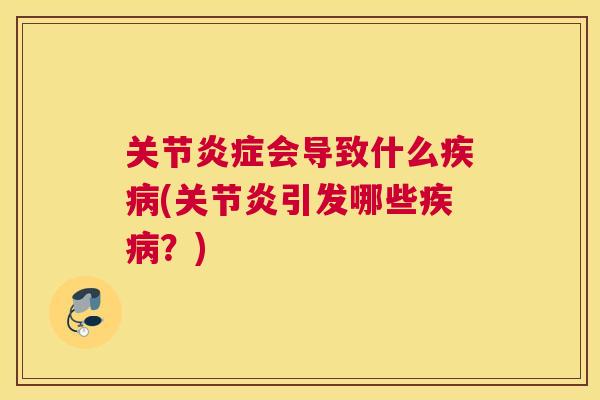 关节炎症会导致什么疾病(关节炎引发哪些疾病?)