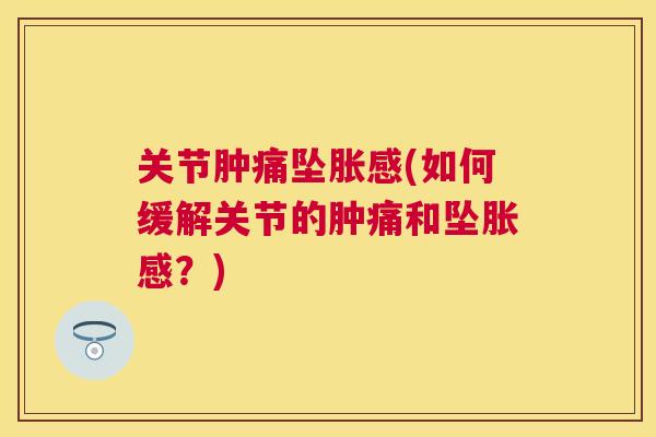 关节肿痛坠胀感(如何缓解关节的肿痛和坠胀感?) 关节肿痛坠胀感(如何缓解关节的肿痛和坠胀感?)