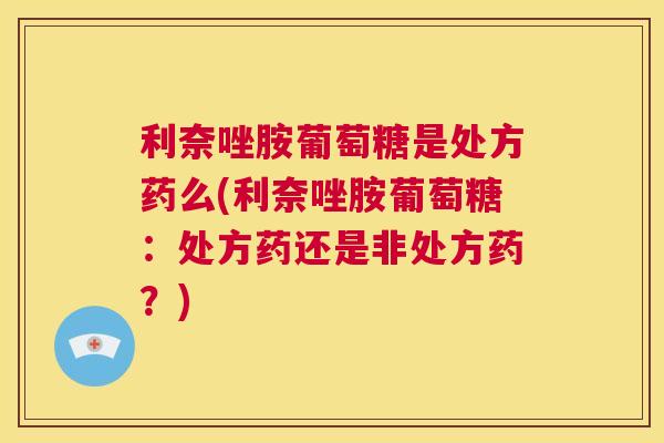 利奈唑胺葡萄糖是处方药么(利奈唑胺葡萄糖:处方药还是非处方药?)