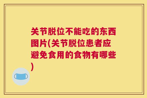 关节脱位不能吃的东西图片(关节脱位患者应避免食用的食物有哪些)