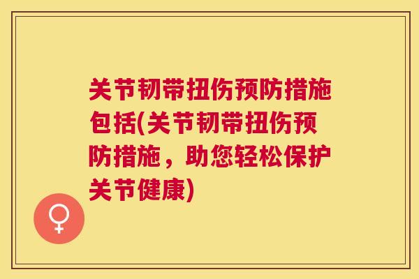 关节韧带扭伤措施包括(关节韧带扭伤措施,助您轻松保护关节健康) 关节韧带扭伤措施包括(关节韧带扭伤措施,助您轻松保护关节健康)