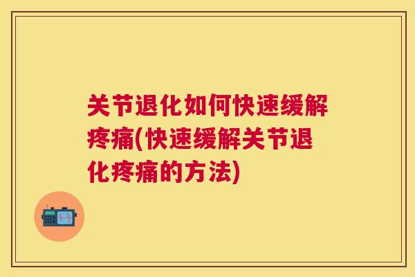 关节退化如何快速缓解疼痛(快速缓解关节退化疼痛的方法)