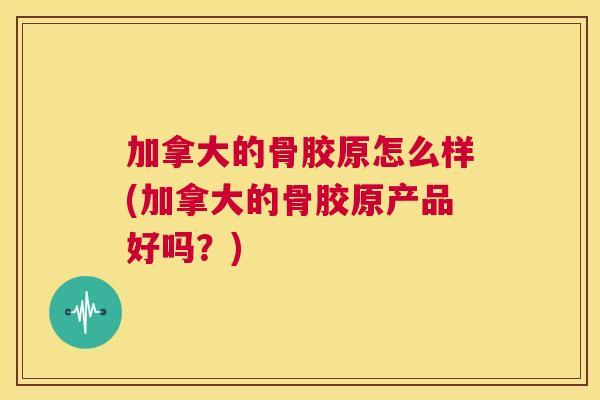加拿大的骨胶原怎么样(加拿大的骨胶原产品好吗？)