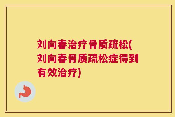 刘向春治疗骨质疏松(刘向春骨质疏松症得到有效治疗)