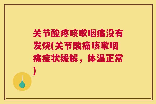 关节酸疼咳嗽咽痛没有发烧(关节酸痛咳嗽咽痛症状缓解,体温正常)