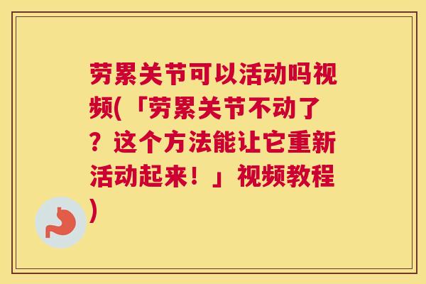 劳累关节可以活动吗视频(「劳累关节不动了?这个方法能让它重新活动起来!」视频教程)