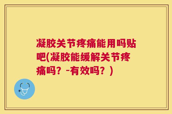 凝胶关节疼痛能用吗贴吧(凝胶能缓解关节疼痛吗?-有效吗?)