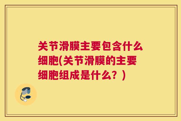 关节滑膜主要包含什么细胞(关节滑膜的主要细胞组成是什么?)