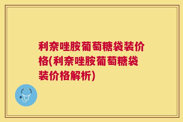 利奈唑胺葡萄糖袋装价格(利奈唑胺葡萄糖袋装价格解析)
