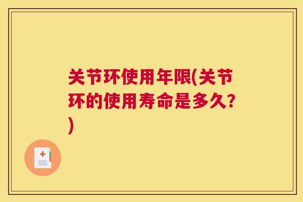 关节环使用年限(关节环的使用寿命是多久?)