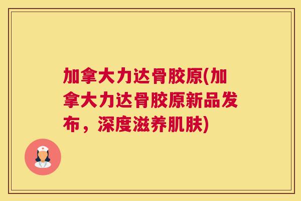 加拿大力达骨胶原(加拿大力达骨胶原新品发布,深度滋养肌肤)
