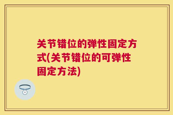 关节错位的弹性固定方式(关节错位的可弹性固定方法) 关节错位的弹性固定方式(关节错位的可弹性固定方法)