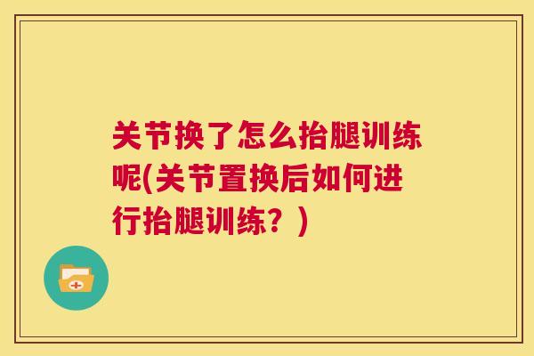 关节换了怎么抬腿训练呢(关节置换后如何进行抬腿训练?)