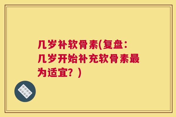几岁补软骨素(复盘:几岁开始补充软骨素为适宜?) 几岁补软骨素(复盘:几岁开始补充软骨素为适宜?)