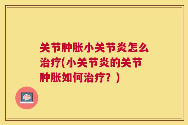 关节肿胀小关节炎怎么治疗(小关节炎的关节肿胀如何治疗？)
