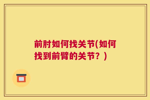 前肘如何找关节(如何找到前臂的关节?) 前肘如何找关节(如何找到前臂的关节?)