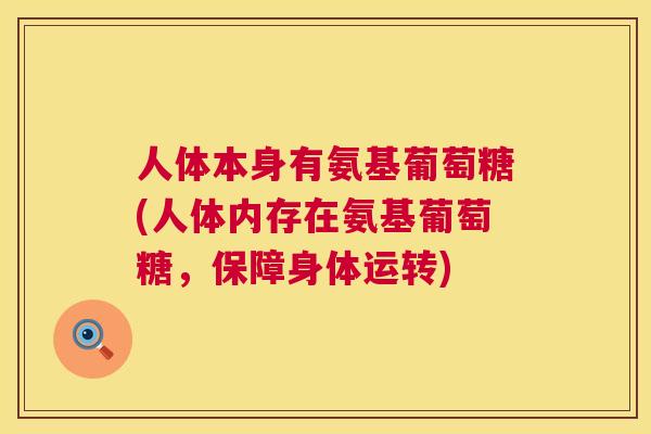人体本身有氨基葡萄糖(人体内存在氨基葡萄糖,保障身体运转) 人体本身有氨基葡萄糖(人体内存在氨基葡萄糖,保障身体运转)