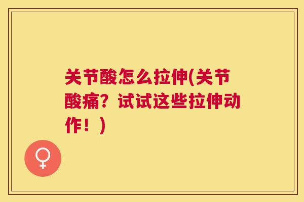 关节酸怎么拉伸(关节酸痛?试试这些拉伸动作!)