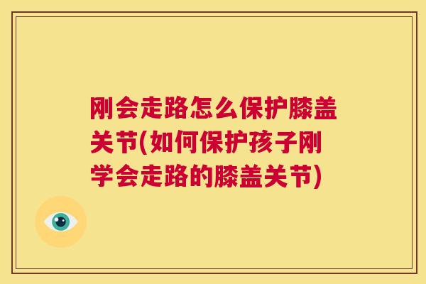 刚会走路怎么保护膝盖关节(如何保护孩子刚学会走路的膝盖关节)