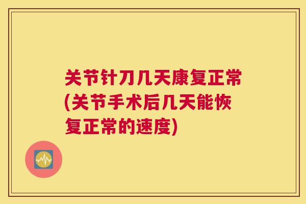 关节针刀几天康复正常(关节手术后几天能恢复正常的速度)